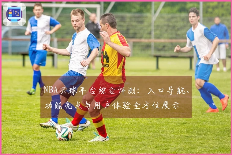 NBA买球平台综合评测：入口导航、功能亮点与用户体验全方位展示