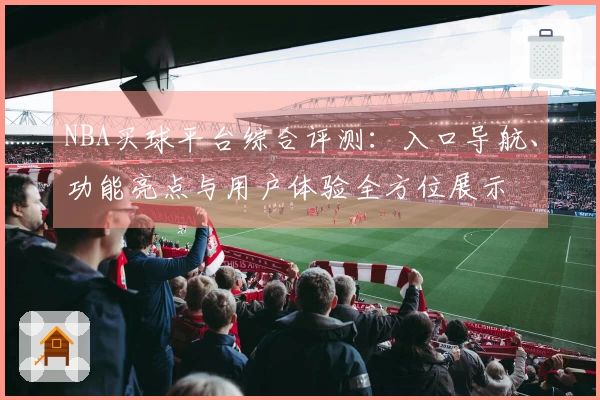NBA买球平台综合评测:入口导航、功能亮点与用户体验全方位展示