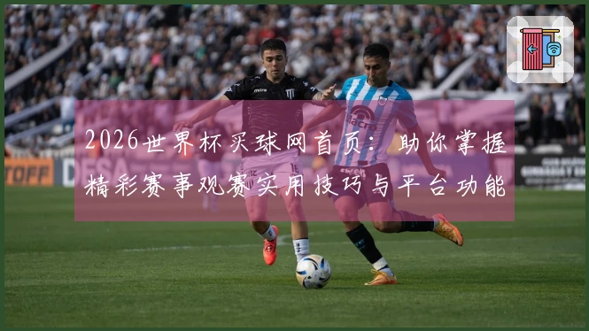 2026世界杯买球网首页：助你掌握精彩赛事观赛实用技巧与平台功能