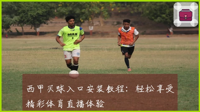 西甲买球入口安装教程：轻松享受精彩体育直播体验