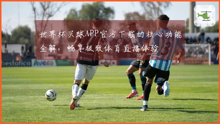 世界杯买球APP官方下载的核心功能全解，畅享极致体育直播体验
