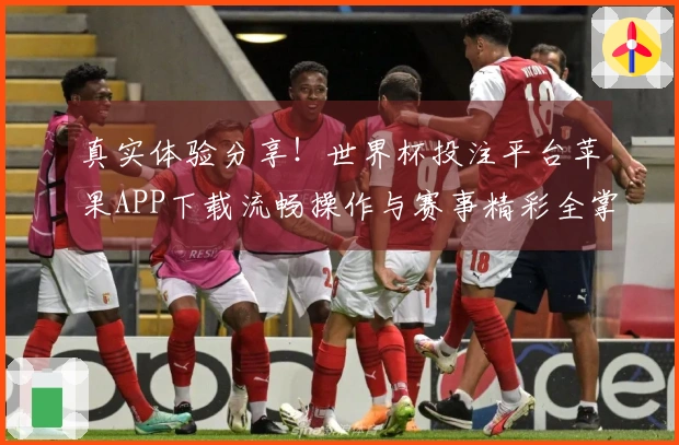 真实体验分享！世界杯投注平台苹果APP下载流畅操作与赛事精彩全掌握