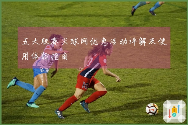 五大联赛买球网优惠活动详解及使用体验指南