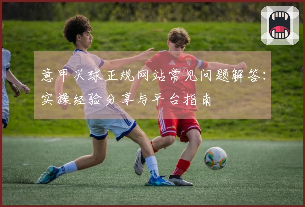 意甲买球正规网站常见问题解答:实操经验分享与平台指南
