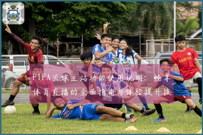 FIFA买球主站功能使用说明：畅享体育直播的全面指南与体验提升技巧