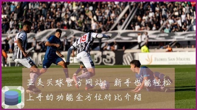亚美买球官方网站：新手也能轻松上手的功能全方位对比介绍