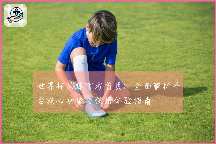 世界杯买球官方首页：全面解析平台核心功能与使用体验指南