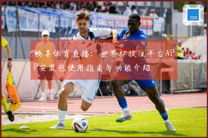 畅享体育直播:世界杯投注平台APP安装包使用指南与功能介绍