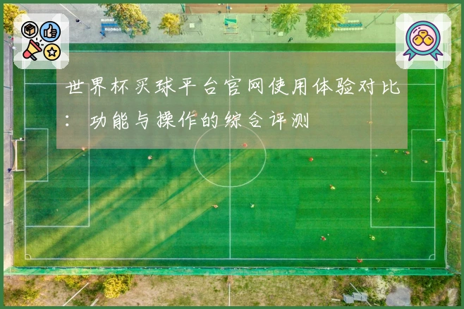 世界杯买球平台官网使用体验对比：功能与操作的综合评测