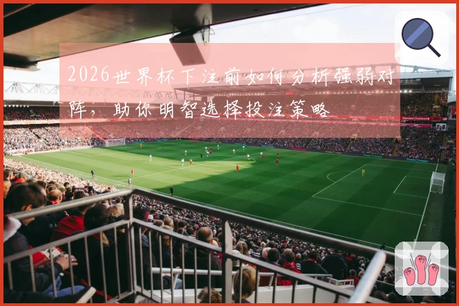 2026世界杯下注前如何分析强弱对阵,助你明智选择投注策略