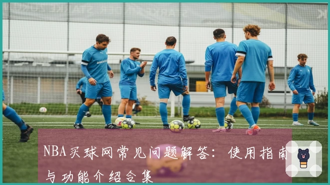 NBA买球网常见问题解答：使用指南与功能介绍合集