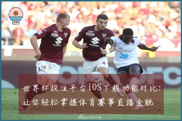 世界杯投注平台iOS下载功能对比：让你轻松掌握体育赛事直播全貌