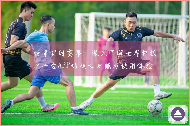 畅享实时赛事：深入了解世界杯投注平台APP的核心功能与使用体验