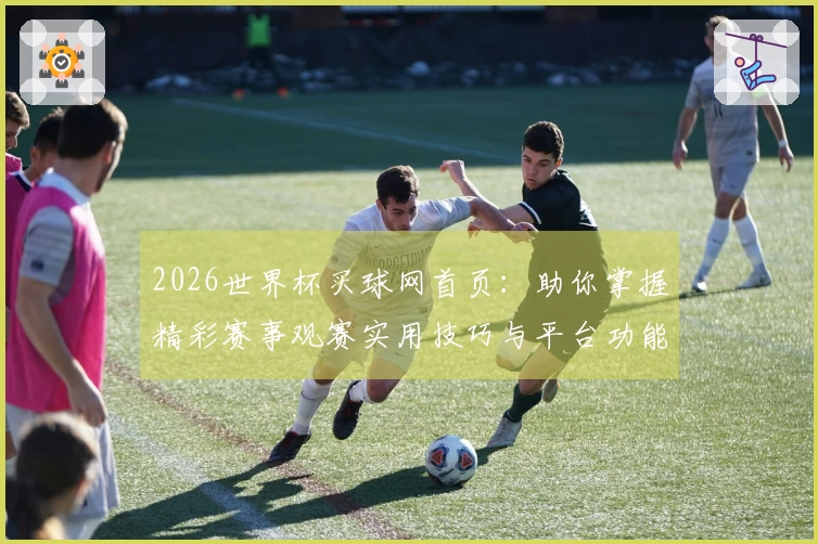 2026世界杯买球网首页：助你掌握精彩赛事观赛实用技巧与平台功能
