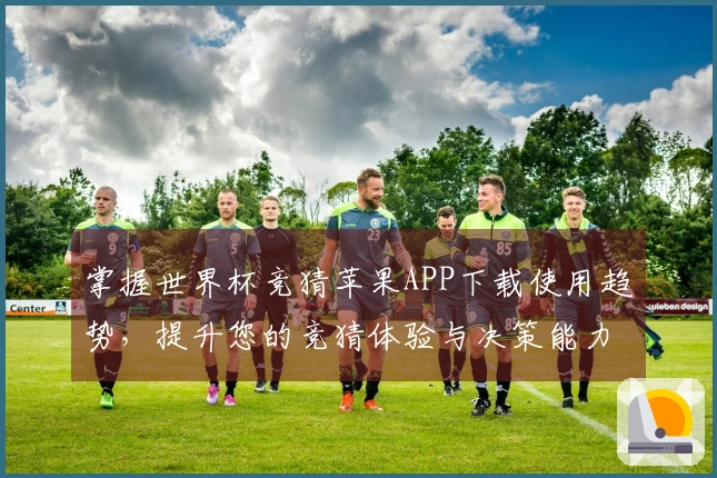 掌握世界杯竞猜苹果APP下载使用趋势，提升您的竞猜体验与决策能力