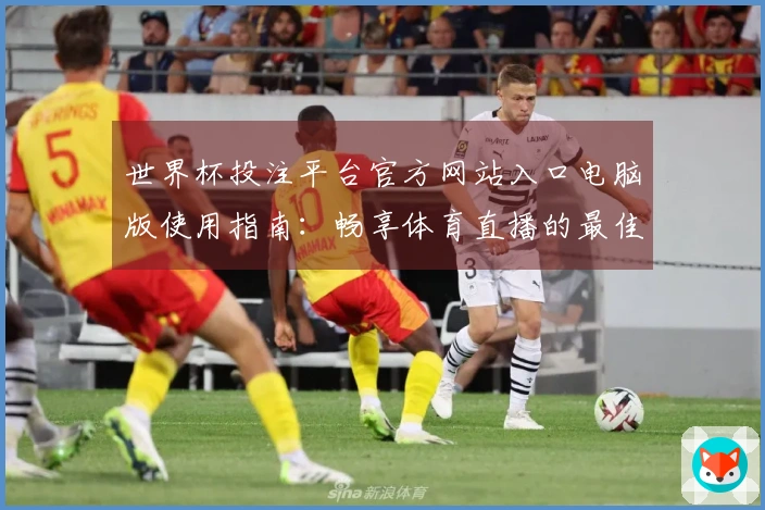 世界杯投注平台官方网站入口电脑版使用指南：畅享体育直播的最佳体验与功能介绍