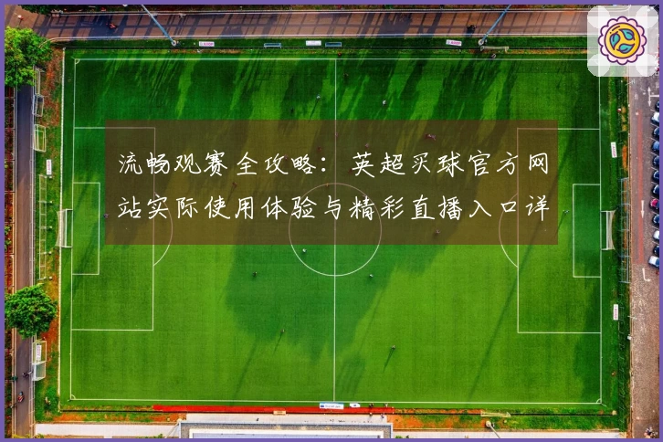 流畅观赛全攻略：英超买球官方网站实际使用体验与精彩直播入口详解