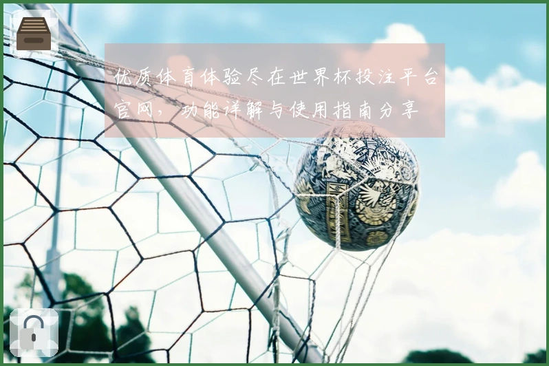 优质体育体验尽在世界杯投注平台官网，功能详解与使用指南分享