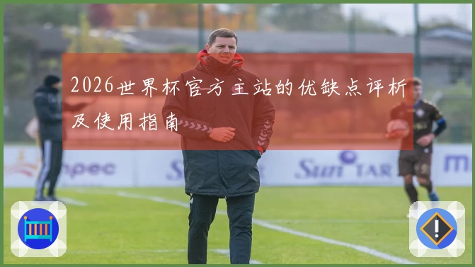 2026世界杯官方主站的优缺点评析及使用指南