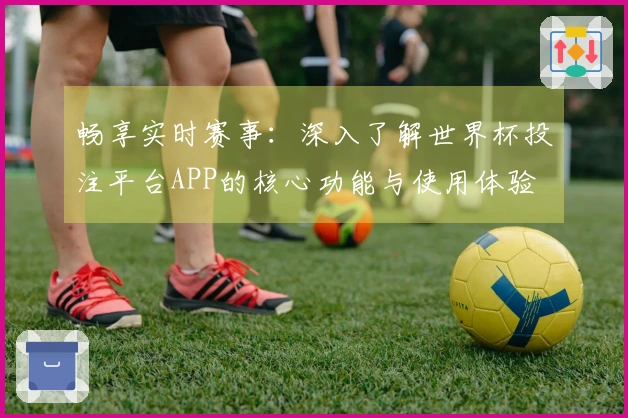 畅享实时赛事：深入了解世界杯投注平台APP的核心功能与使用体验