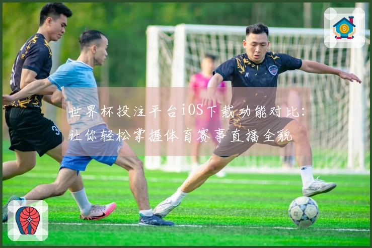 世界杯投注平台iOS下载功能对比：让你轻松掌握体育赛事直播全貌