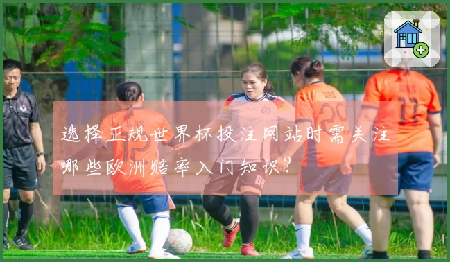 选择正规世界杯投注网站时需关注哪些欧洲赔率入门知识?