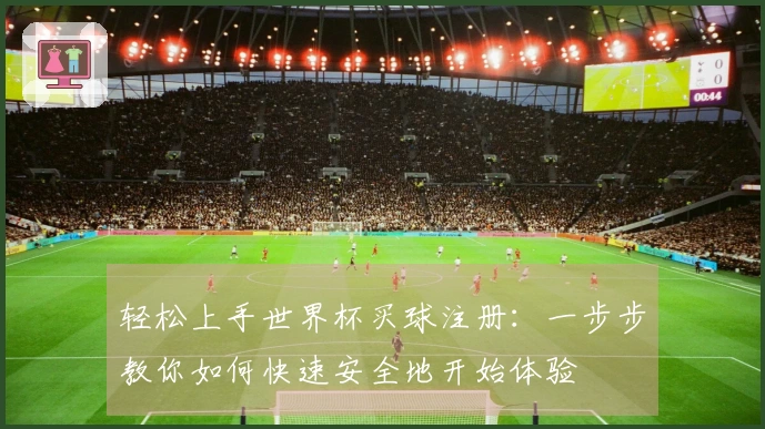 轻松上手世界杯买球注册：一步步教你如何快速安全地开始体验