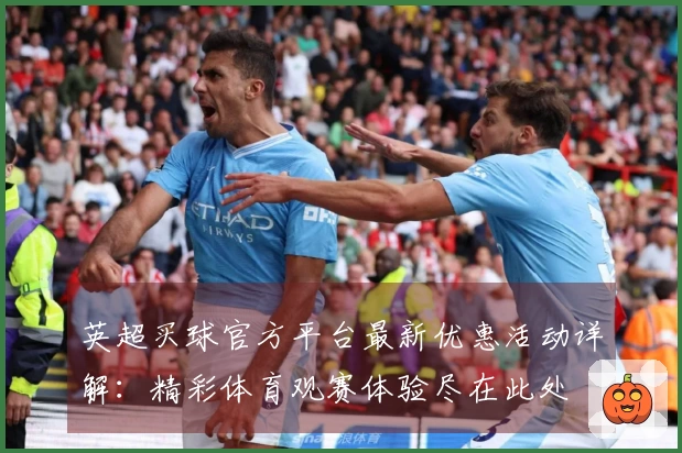英超买球官方平台最新优惠活动详解：精彩体育观赛体验尽在此处