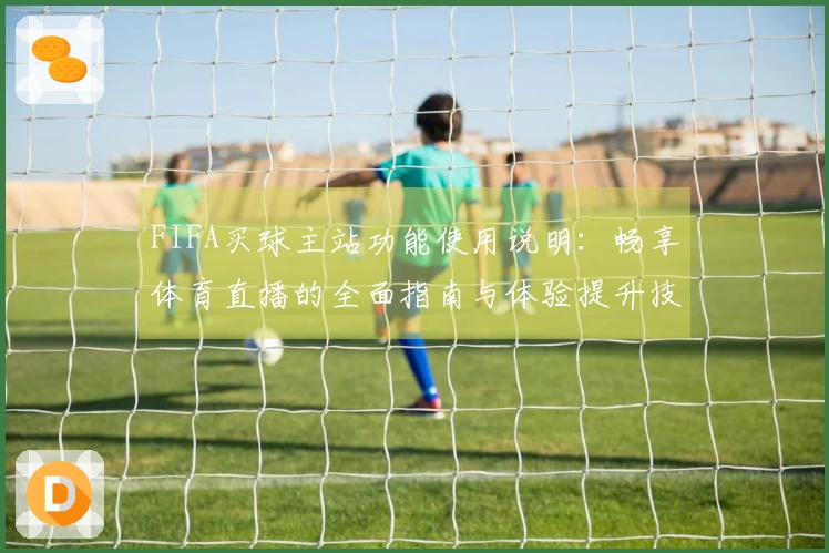 FIFA买球主站功能使用说明:畅享体育直播的全面指南与体验提升技巧