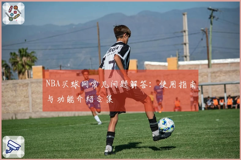 NBA买球网常见问题解答：使用指南与功能介绍合集