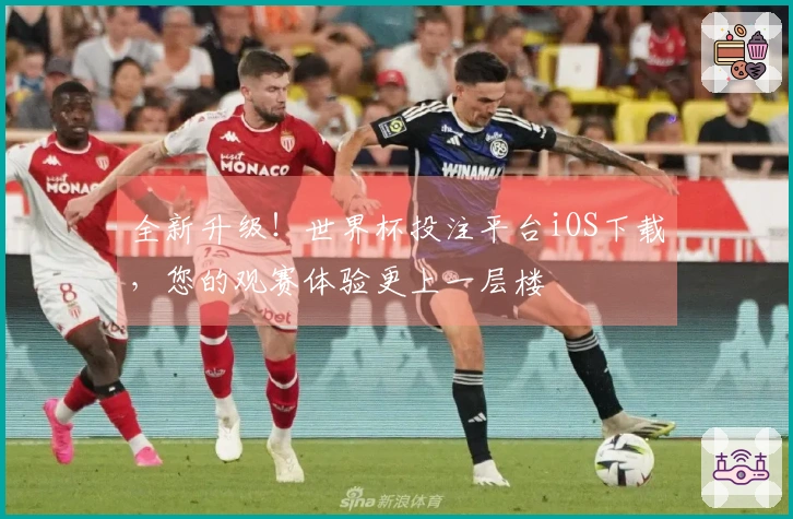 全新升级！世界杯投注平台iOS下载，您的观赛体验更上一层楼