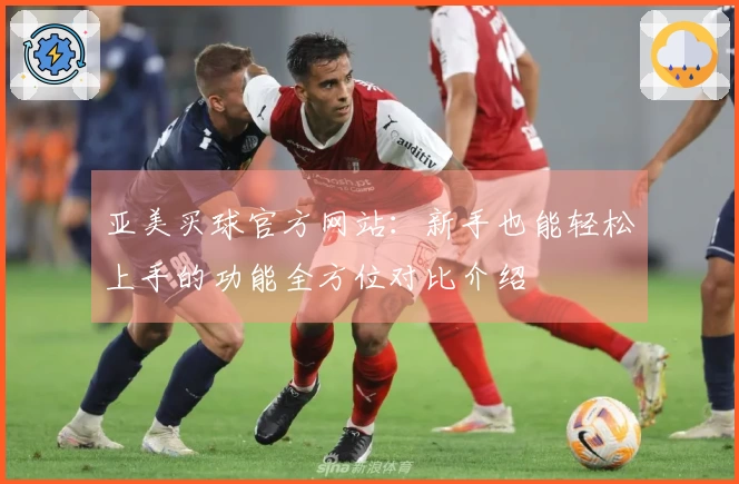 亚美买球官方网站：新手也能轻松上手的功能全方位对比介绍